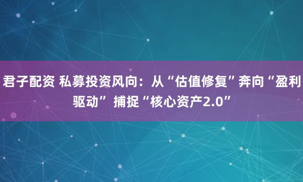 君子配资 私募投资风向：从“估值修复”奔向“盈利驱动” 捕捉“核心资产2.0”