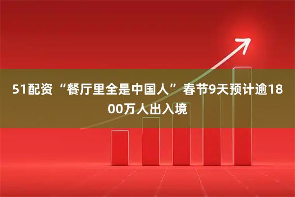 51配资 “餐厅里全是中国人” 春节9天预计逾1800万人出入境
