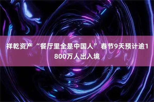 祥乾资产 “餐厅里全是中国人” 春节9天预计逾1800万人出入境