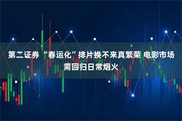 第二证券 “春运化”排片换不来真繁荣 电影市场需回归日常烟火