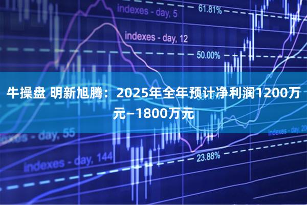 牛操盘 明新旭腾：2025年全年预计净利润1200万元—1800万元