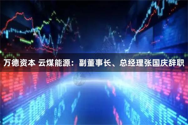 万德资本 云煤能源：副董事长、总经理张国庆辞职