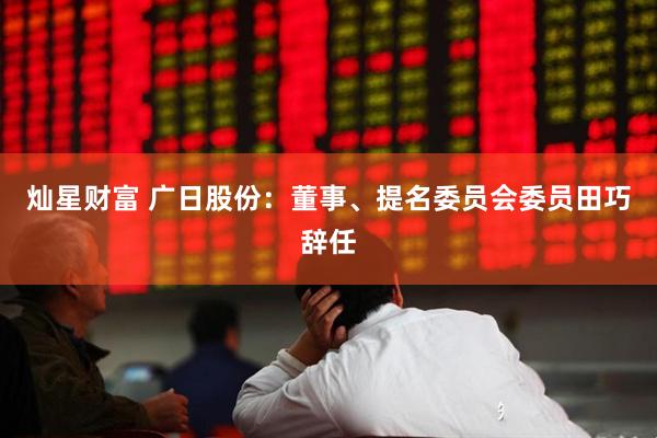 灿星财富 广日股份：董事、提名委员会委员田巧辞任