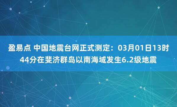 盈易点 中国地震台网正式测定：03月01日13时44分在斐济群岛以南海域发生6.2级地震