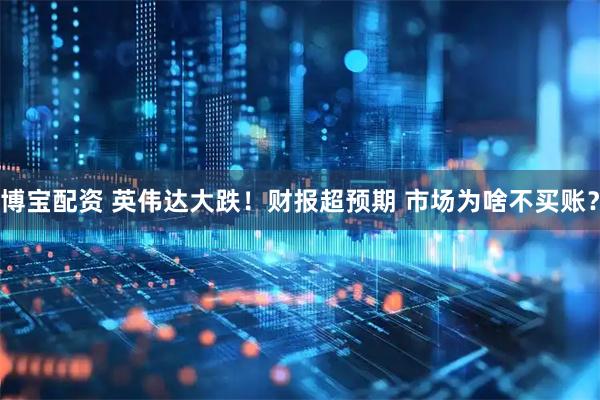 博宝配资 英伟达大跌！财报超预期 市场为啥不买账？