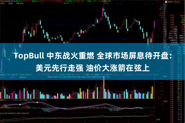 TopBull 中东战火重燃 全球市场屏息待开盘：美元先行走强 油价大涨箭在弦上