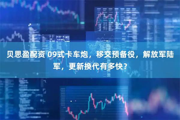 贝思盈配资 09式卡车炮，移交预备役，解放军陆军，更新换代有多快？