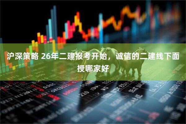 沪深策略 26年二建报考开始，诚信的二建线下面授哪家好