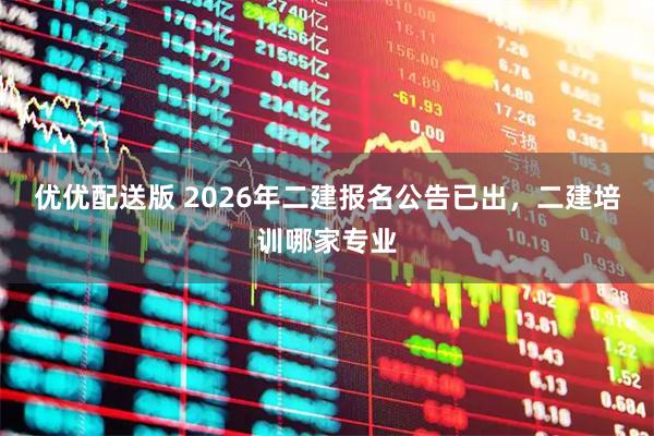 优优配送版 2026年二建报名公告已出,二建培训哪家专业