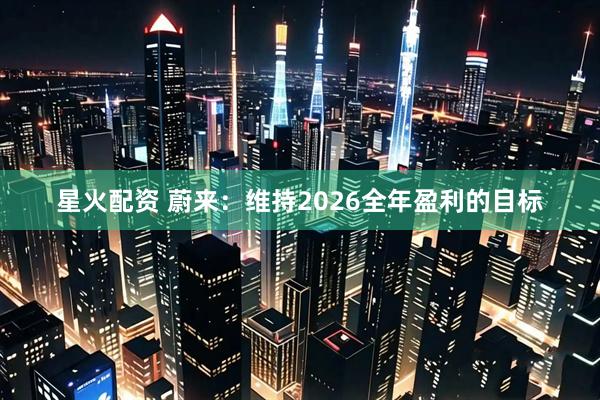星火配资 蔚来：维持2026全年盈利的目标