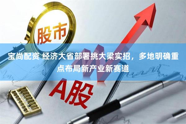 宝尚配资 经济大省部署挑大梁实招，多地明确重点布局新产业新赛道
