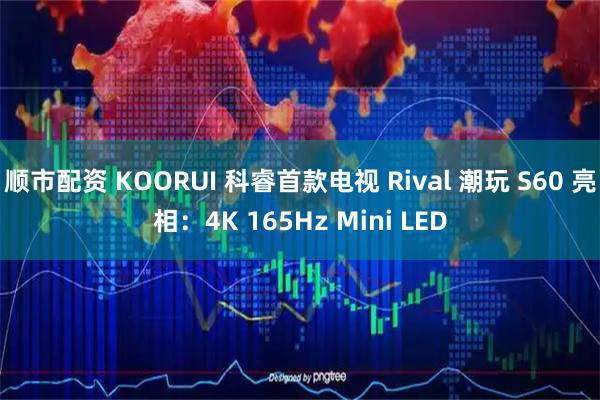 顺市配资 KOORUI 科睿首款电视 Rival 潮玩 S60 亮相：4K 165Hz Mini LED