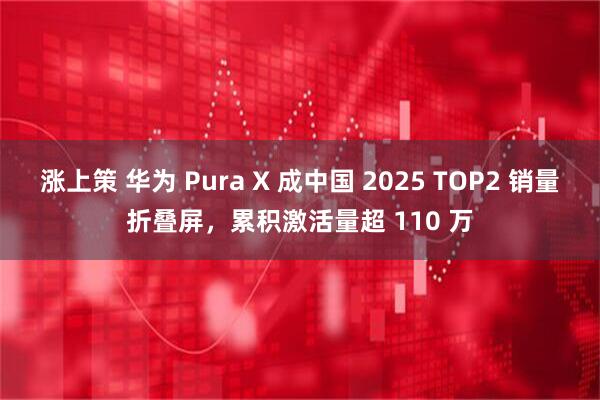 涨上策 华为 Pura X 成中国 2025 TOP2 销量折叠屏，累积激活量超 110 万
