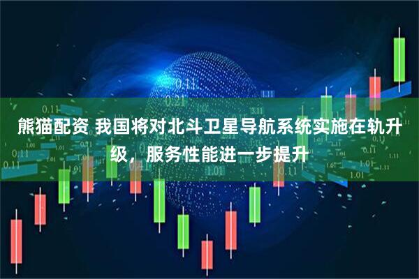 熊猫配资 我国将对北斗卫星导航系统实施在轨升级，服务性能进一步提升