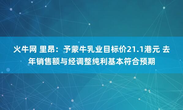 火牛网 里昂：予蒙牛乳业目标价21.1港元 去年销售额与经调整纯利基本符合预期