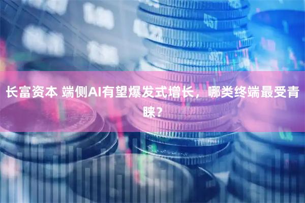 长富资本 端侧AI有望爆发式增长，哪类终端最受青睐？