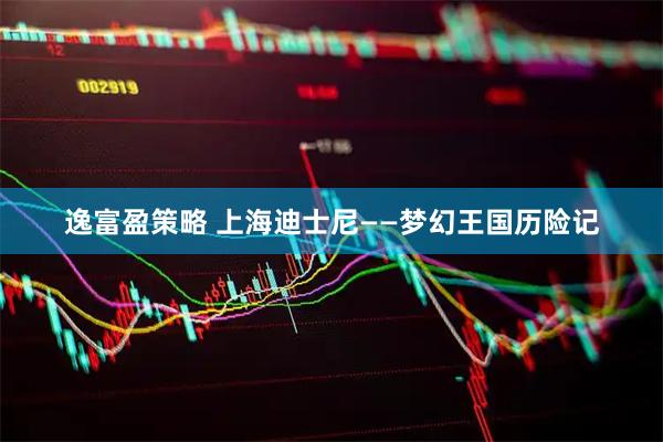逸富盈策略 上海迪士尼——梦幻王国历险记