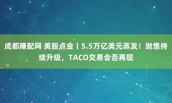 成都赚配网 美股点金丨5.5万亿美元蒸发！抛售持续升级，TACO交易会否再现