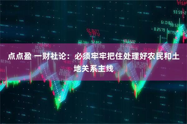 点点盈 一财社论：必须牢牢把住处理好农民和土地关系主线