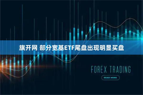 旗开网 部分宽基ETF尾盘出现明显买盘