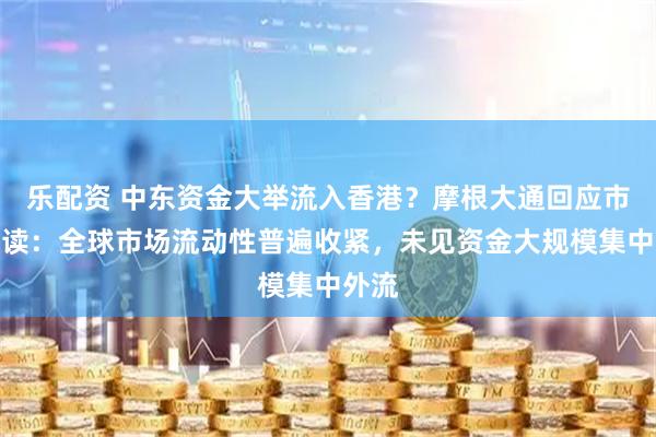 乐配资 中东资金大举流入香港？摩根大通回应市场误读：全球市场流动性普遍收紧，未见资金大规模集中外流