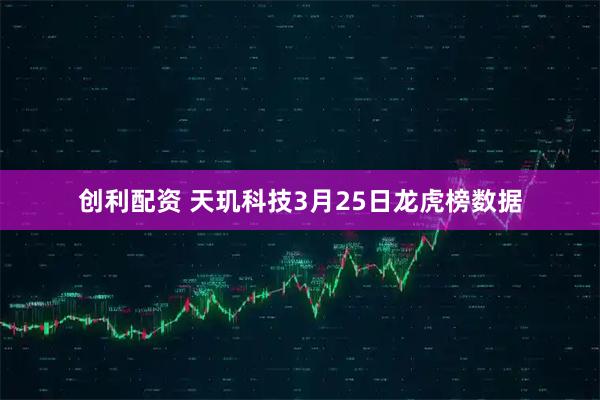 创利配资 天玑科技3月25日龙虎榜数据