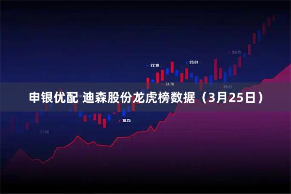 申银优配 迪森股份龙虎榜数据（3月25日）
