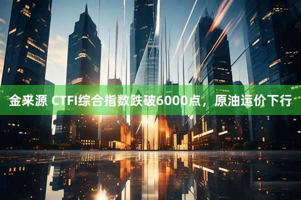 金来源 CTFI综合指数跌破6000点，原油运价下行