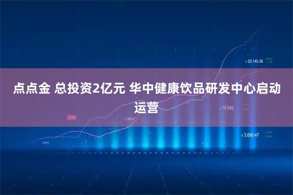 点点金 总投资2亿元 华中健康饮品研发中心启动运营