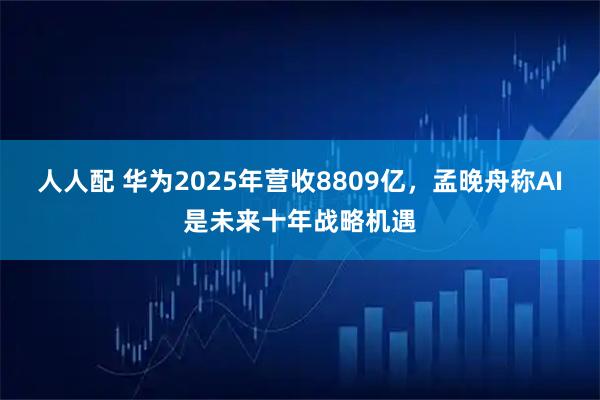 人人配 华为2025年营收8809亿，孟晚舟称AI是未来十年战略机遇