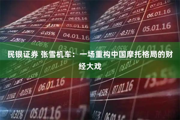 民银证券 张雪机车：一场重构中国摩托格局的财经大戏