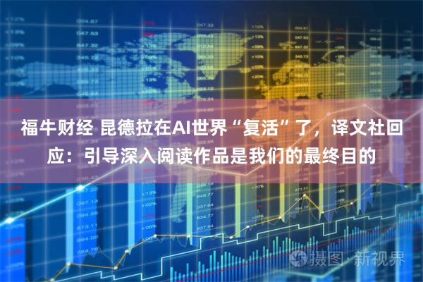 福牛财经 昆德拉在AI世界“复活”了，译文社回应：引导深入阅读作品是我们的最终目的
