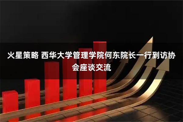 火星策略 西华大学管理学院何东院长一行到访协会座谈交流