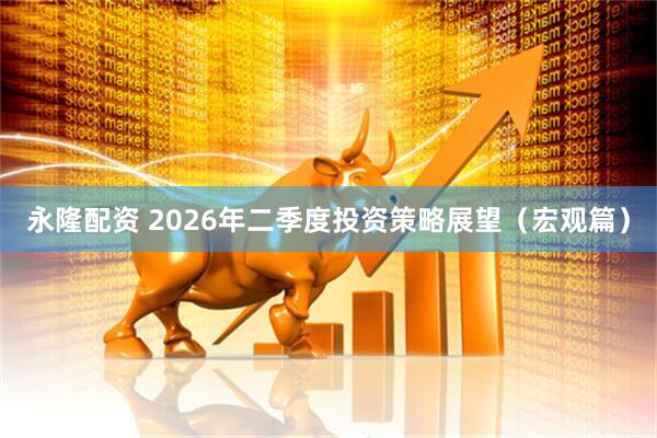 永隆配资 2026年二季度投资策略展望（宏观篇）