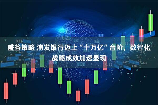 盛谷策略 浦发银行迈上“十万亿”台阶，数智化战略成效加速显现
