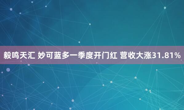 毅鸣天汇 妙可蓝多一季度开门红 营收大涨31.81%