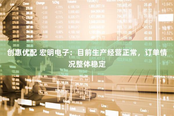 创惠优配 宏明电子：目前生产经营正常，订单情况整体稳定