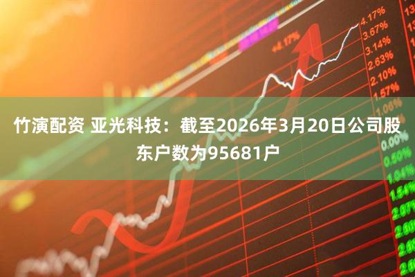 竹演配资 亚光科技：截至2026年3月20日公司股东户数为95681户