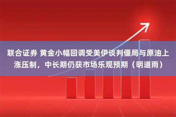 联合证券 黄金小幅回调受美伊谈判僵局与原油上涨压制，中长期仍获市场乐观预期（明道雨）