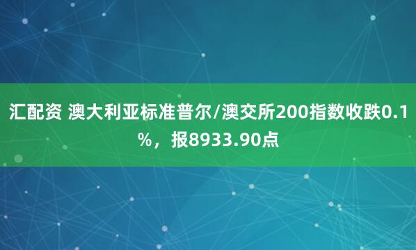 汇配资 澳大利亚标准普尔/澳交所200指数收跌0.1%，报8933.90点
