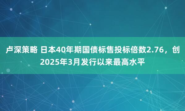 卢深策略 日本40年期国债标售投标倍数2.76，创2025年3月发行以来最高水平