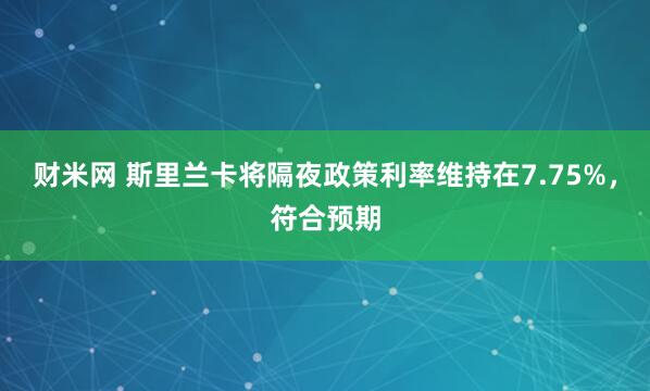 财米网 斯里兰卡将隔夜政策利率维持在7.75%，符合预期