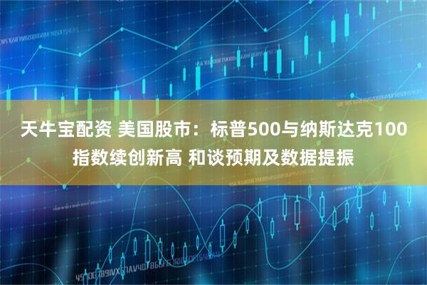 天牛宝配资 美国股市：标普500与纳斯达克100指数续创新高 和谈预期及数据提振