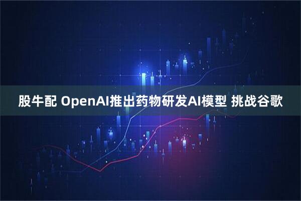 股牛配 OpenAI推出药物研发AI模型 挑战谷歌