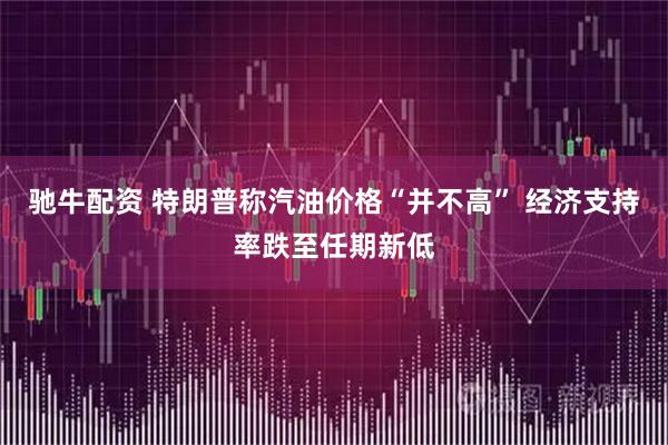 驰牛配资 特朗普称汽油价格“并不高” 经济支持率跌至任期新低