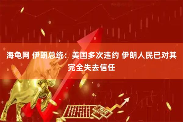 海龟网 伊朗总统：美国多次违约 伊朗人民已对其完全失去信任