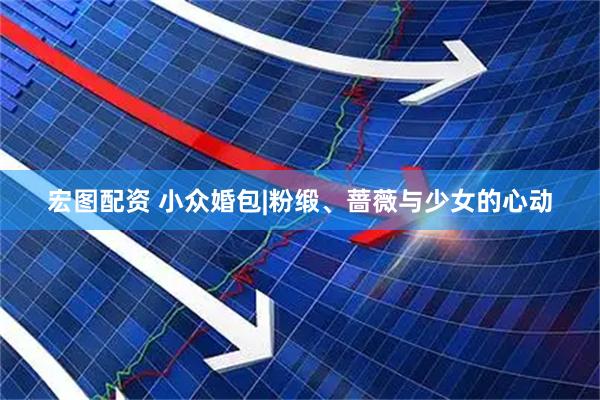 宏图配资 小众婚包|粉缎、蔷薇与少女的心动