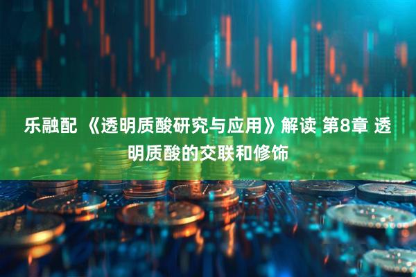 乐融配 《透明质酸研究与应用》解读 第8章 透明质酸的交联和修饰