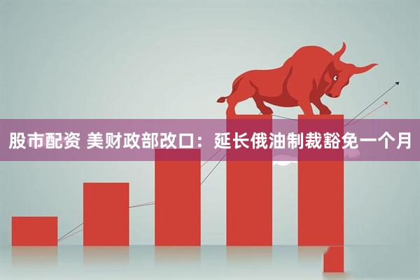 股市配资 美财政部改口：延长俄油制裁豁免一个月