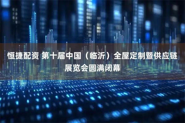 恒捷配资 第十届中国（临沂）全屋定制暨供应链展览会圆满闭幕